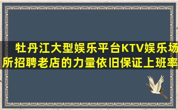 牡丹江大型娱乐平台KTV娱乐场所招聘老店的力量依旧保证上班率
